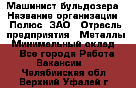 Машинист бульдозера › Название организации ­ Полюс, ЗАО › Отрасль предприятия ­ Металлы › Минимальный оклад ­ 1 - Все города Работа » Вакансии   . Челябинская обл.,Верхний Уфалей г.